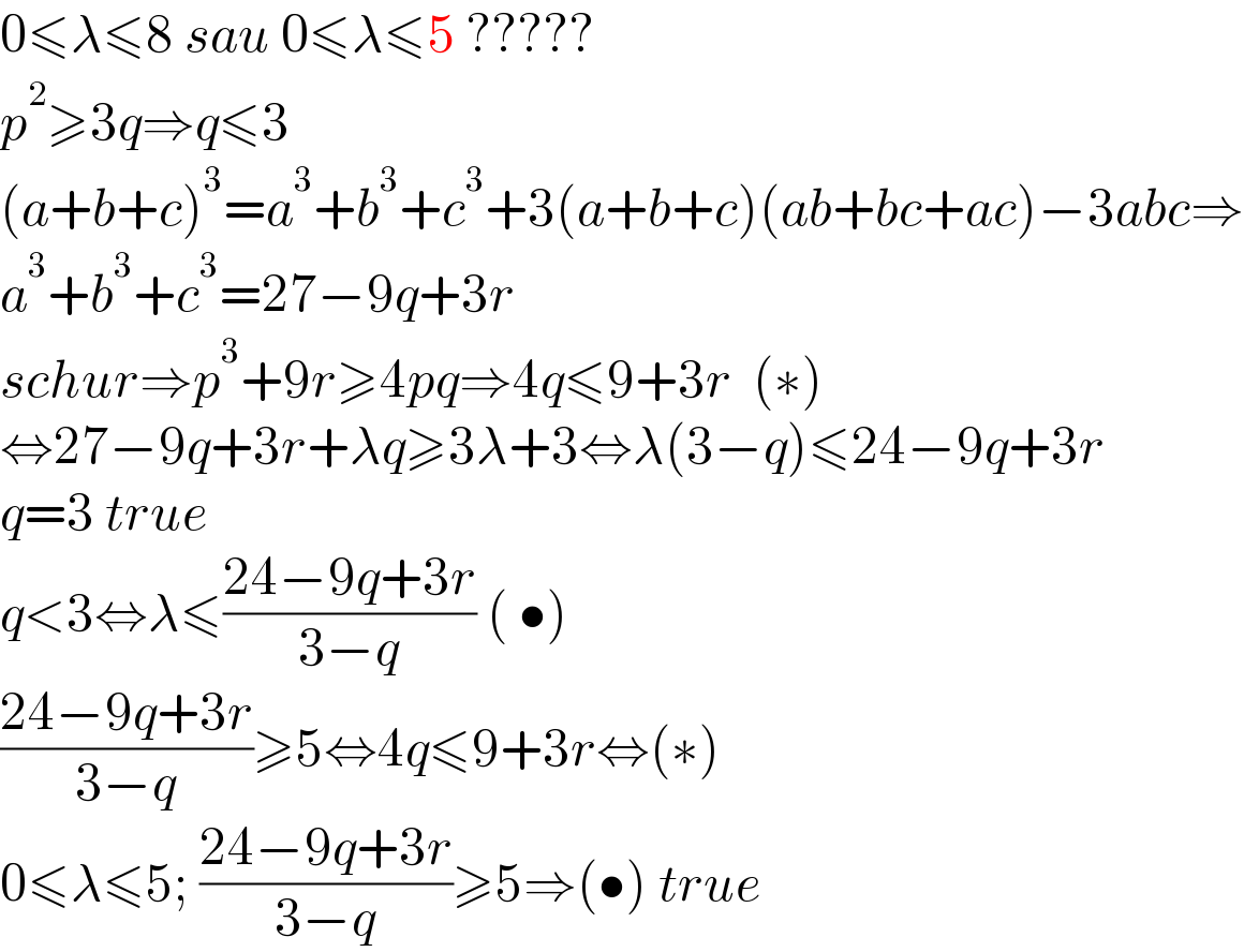 0≤λ≤8 sau 0≤λ≤5 ?????  p^2 ≥3q⇒q≤3  (a+b+c)^3 =a^3 +b^3 +c^3 +3(a+b+c)(ab+bc+ac)−3abc⇒  a^3 +b^3 +c^3 =27−9q+3r  schur⇒p^3 +9r≥4pq⇒4q≤9+3r  (∗)  ⇔27−9q+3r+λq≥3λ+3⇔λ(3−q)≤24−9q+3r  q=3 true  q<3⇔λ≤((24−9q+3r)/(3−q)) ( •)  ((24−9q+3r)/(3−q))≥5⇔4q≤9+3r⇔(∗)  0≤λ≤5; ((24−9q+3r)/(3−q))≥5⇒(•) true  