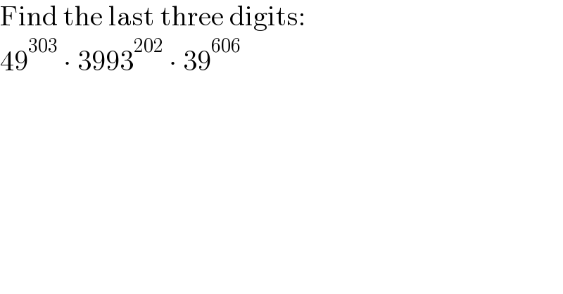 Find the last three digits:  49^(303)  ∙ 3993^(202)  ∙ 39^(606)   