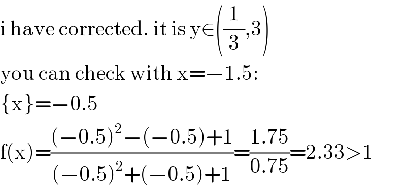i have corrected. it is y∈((1/3),3)  you can check with x=−1.5:  {x}=−0.5  f(x)=(((−0.5)^2 −(−0.5)+1)/((−0.5)^2 +(−0.5)+1))=((1.75)/(0.75))=2.33>1  