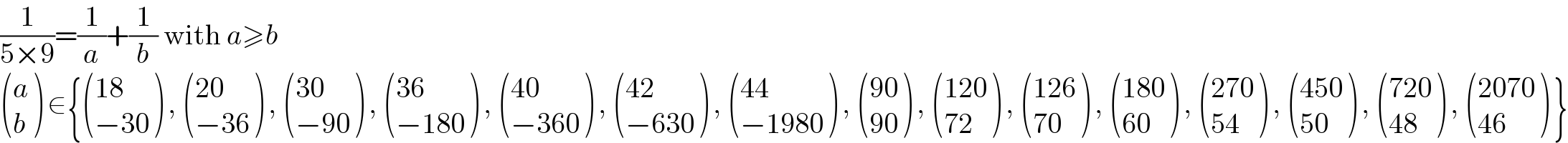 (1/(5×9))=(1/a)+(1/b) with a≥b   ((a),(b) ) ∈{ (((18)),((−30)) ) ,  (((20)),((−36)) ) ,  (((30)),((−90)) ) ,  (((36)),((−180)) ) ,  (((40)),((−360)) ) ,  (((42)),((−630)) ) ,  (((44)),((−1980)) ) ,  (((90)),((90)) ) ,  (((120)),((72)) ) ,  (((126)),((70)) ) ,  (((180)),((60)) ) ,  (((270)),((54)) ) ,  (((450)),((50)) ) ,  (((720)),((48)) ) ,  (((2070)),((46)) ) }  