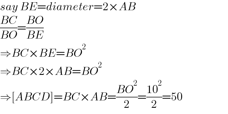 say BE=diameter=2×AB  ((BC)/(BO))=((BO)/(BE))  ⇒BC×BE=BO^2   ⇒BC×2×AB=BO^2   ⇒[ABCD]=BC×AB=((BO^2 )/2)=((10^2 )/2)=50  