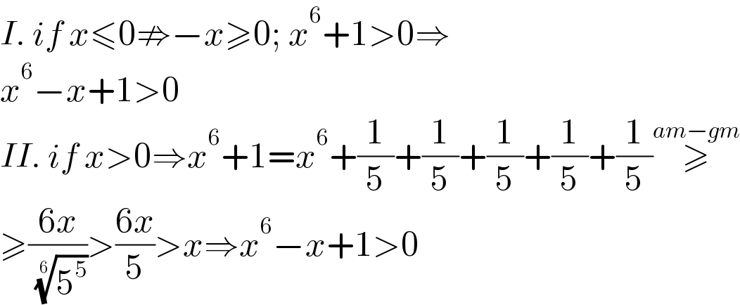 I. if x≤0⇏−x≥0; x^6 +1>0⇒  x^6 −x+1>0  II. if x>0⇒x^6 +1=x^6 +(1/5)+(1/5)+(1/5)+(1/5)+(1/5)≥^(am−gm)   ≥((6x)/( (5^5 )^(1/6) ))>((6x)/5)>x⇒x^6 −x+1>0  