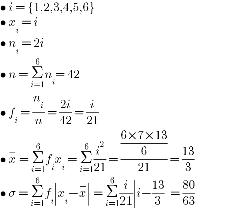 • i = {1,2,3,4,5,6}  • x_i  = i  • n_i  = 2i  • n = Σ_(i=1) ^6 n_i = 42  • f_i  = (n_i /n) = ((2i)/(42)) = (i/(21))  • x^−  = Σ_(i=1) ^6 f_i x_i  = Σ_(i=1) ^6 (i^2 /(21)) = (((6×7×13)/6)/(21)) = ((13)/3)  • σ = Σ_(i=1) ^6 f_i ∣x_i −x^− ∣ = Σ_(i=1) ^6 (i/(21))∣i−((13)/3)∣ = ((80)/(63))  