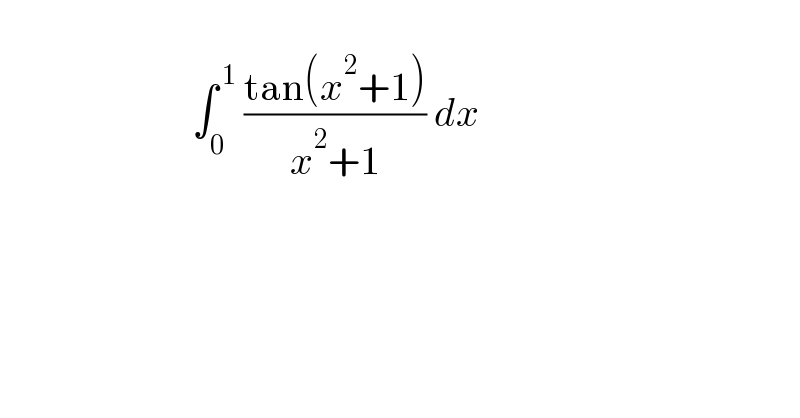                            ∫_0 ^( 1)  ((tan(x^2 +1))/(x^2 +1)) dx     