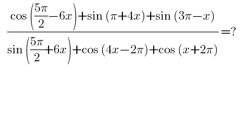    ((cos (((5π)/2)−6x)+sin (π+4x)+sin (3π−x))/(sin (((5π)/2)+6x)+cos (4x−2π)+cos (x+2π))) =?  