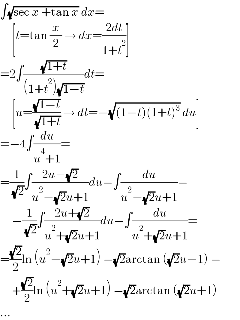 ∫(√(sec x +tan x)) dx=       [t=tan (x/2) → dx=((2dt)/(1+t^2 ))]  =2∫((√(1+t))/((1+t^2 )(√(1−t))))dt=       [u=((√(1−t))/( (√(1+t)))) → dt=−(√((1−t)(1+t)^3 )) du]  =−4∫(du/(u^4 +1))=  =(1/( (√2)))∫((2u−(√2))/(u^2 −(√2)u+1))du−∫(du/(u^2 −(√2)u+1))−       −(1/( (√2)))∫((2u+(√2))/(u^2 +(√2)u+1))du−∫(du/(u^2 +(√2)u+1))=  =((√2)/2)ln (u^2 −(√2)u+1) −(√2)arctan ((√2)u−1) −       +((√2)/2)ln (u^2 +(√2)u+1) −(√2)arctan ((√2)u+1)  ...  