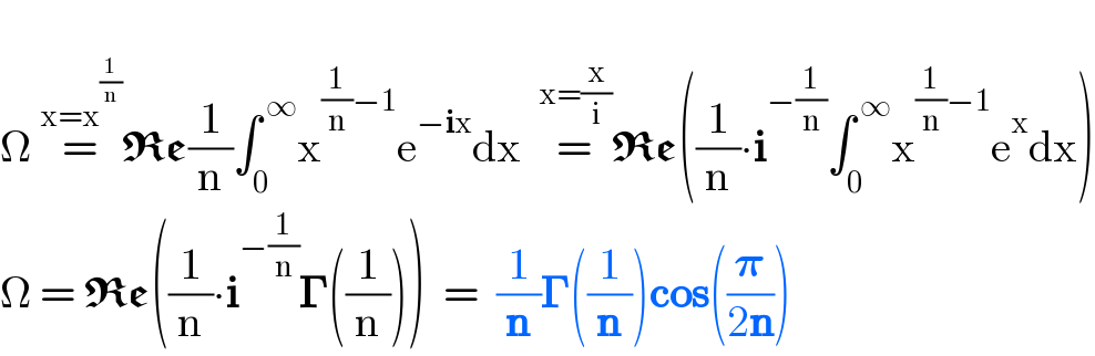   Î© =^(x=x^(1/n) ) Re(1/n)âˆ«_0 ^( âˆž) x^((1/n)âˆ’1) e^(âˆ’ix) dx  =^(x=(x/i)) Re((1/n)âˆ™i^(âˆ’(1/n)) âˆ«_0 ^( âˆž) x^((1/n)âˆ’1) e^x dx)  Î© = Re((1/n)âˆ™i^(âˆ’(1/n)) ð�šª((1/n)))  =  (1/n)ð�šª((1/n))cos((ð�›‘/(2n)))  
