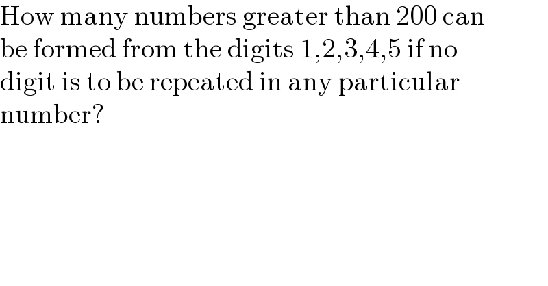 How many numbers greater than 200 can  be formed from the digits 1,2,3,4,5 if no  digit is to be repeated in any particular  number?    