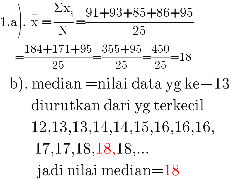 1.a).  x^−  = ((Σx_i )/N) =((91+93+85+86+95)/(25))          =((184+171+95)/(25))=((355+95)/(25))=((450)/(25))=18     b). median =nilai data yg ke−13            diurutkan dari yg terkecil            12,13,13,14,14,15,16,16,16,             17,17,18,18,18,...              jadi nilai median=18  