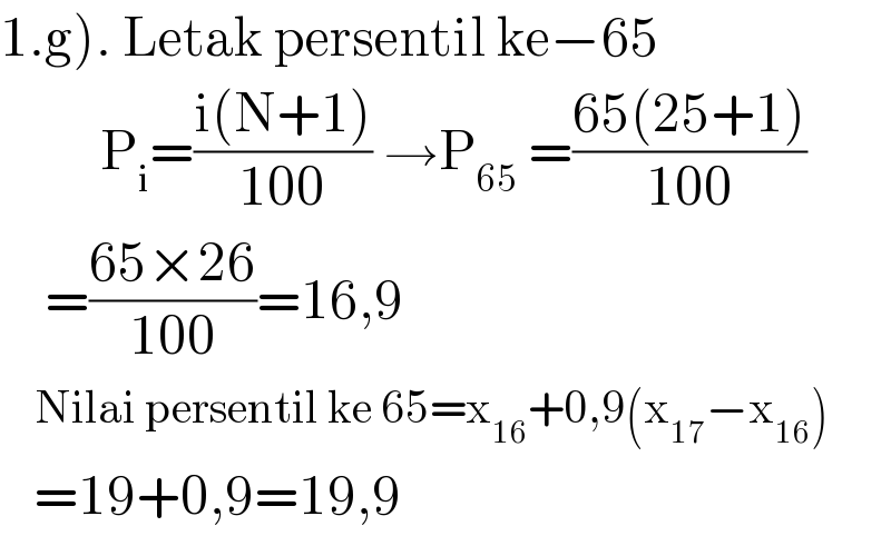 1.g). Letak persentil ke−65           P_i =((i(N+1))/(100)) →P_(65)  =((65(25+1))/(100))      =((65×26)/(100))=16,9      Nilai persentil ke 65=x_(16) +0,9(x_(17) −x_(16) )     =19+0,9=19,9  