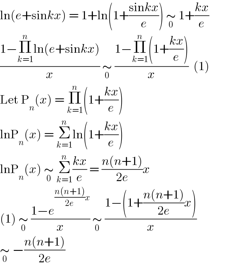 ln(e+sinkx) = 1+ln(1+((sinkx)/e)) ∼_0  1+((kx)/e)  ((1−Π_(k=1) ^n ln(e+sinkx))/x) ∼_0  ((1−Π_(k=1) ^n (1+((kx)/e)))/x)  (1)  Let P_n (x) = Π_(k=1) ^n (1+((kx)/e))  lnP_n (x) = Σ_(k=1) ^n ln(1+((kx)/e))  lnP_n (x) ∼_0  Σ_(k=1) ^n ((kx)/e) = ((n(n+1))/(2e))x  (1) ∼_0  ((1−e^(((n(n+1))/(2e))x) )/x) ∼_0  ((1−(1+((n(n+1))/(2e))x))/x)  ∼_0  −((n(n+1))/(2e))  