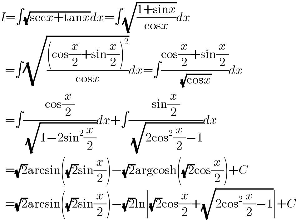 I=∫(√(secx+tanx))dx=∫(√((1+sinx)/(cosx)))dx    =∫(√(((cos(x/2)+sin(x/2))^2 )/(cosx)))dx=∫((cos(x/2)+sin(x/2))/( (√(cosx))))dx    =∫((cos(x/2))/( (√(1−2sin^2 (x/2)))))dx+∫((sin(x/2))/( (√(2cos^2 (x/2)−1))))dx    =(√2)arcsin((√2)sin(x/2))−(√2)argcosh((√2)cos(x/2))+C    =(√2)arcsin((√2)sin(x/2))−(√2)ln∣(√2)cos(x/2)+(√(2cos^2 (x/2)−1))∣+C  