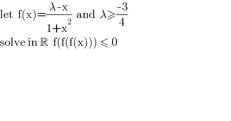 let  f(x)=((λ-x)/(1+x^2 ))  and  λ≥((-3)/4)  solve in R  f(f(f(x))) ≤ 0  