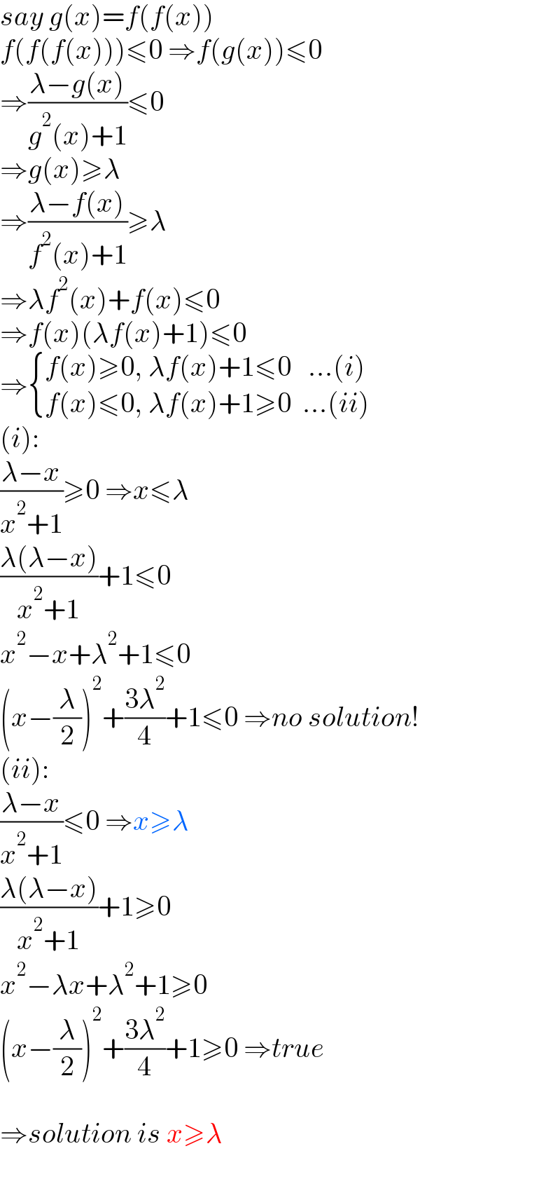 say g(x)=f(f(x))  f(f(f(x)))≤0 ⇒f(g(x))≤0  ⇒((λ−g(x))/(g^2 (x)+1))≤0  ⇒g(x)≥λ  ⇒((λ−f(x))/(f^2 (x)+1))≥λ  ⇒λf^2 (x)+f(x)≤0  ⇒f(x)(λf(x)+1)≤0  ⇒ { ((f(x)≥0, λf(x)+1≤0   ...(i))),((f(x)≤0, λf(x)+1≥0  ...(ii))) :}  (i):  ((λ−x)/(x^2 +1))≥0 ⇒x≤λ  ((λ(λ−x))/(x^2 +1))+1≤0  x^2 −x+λ^2 +1≤0  (x−(λ/2))^2 +((3λ^2 )/4)+1≤0 ⇒no solution!  (ii):  ((λ−x)/(x^2 +1))≤0 ⇒x≥λ  ((λ(λ−x))/(x^2 +1))+1≥0  x^2 −λx+λ^2 +1≥0  (x−(λ/2))^2 +((3λ^2 )/4)+1≥0 ⇒true    ⇒solution is x≥λ  