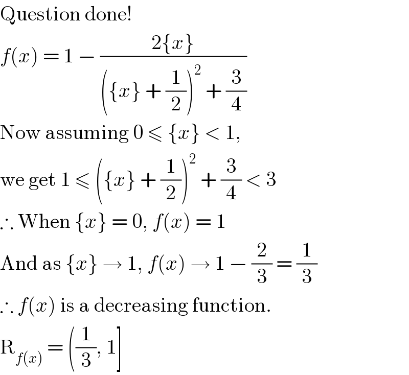 Question done!  f(x) = 1 − ((2{x})/(({x} + (1/2))^2  + (3/4)))  Now assuming 0 ≤ {x} < 1,  we get 1 ≤ ({x} + (1/2))^2  + (3/4) < 3  ∴ When {x} = 0, f(x) = 1  And as {x} → 1, f(x) → 1 − (2/3) = (1/3)  ∴ f(x) is a decreasing function.  R_(f(x))  = ((1/3), 1]  
