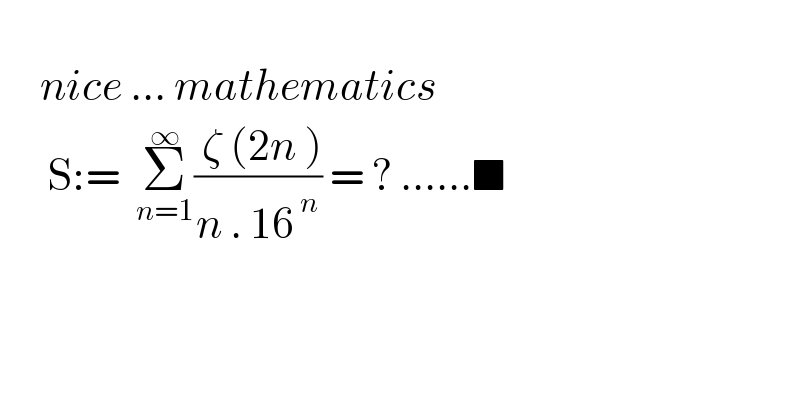        nice ... mathematics        S:=  Σ_(n=1) ^∞ (( ζ (2n ))/(n . 16^( n) )) = ? ......■    