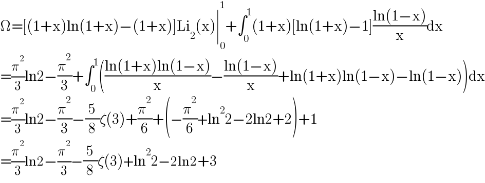 Ω=[(1+x)ln(1+x)−(1+x)]Li_2 (x)∣_0 ^1 +∫_0 ^1 (1+x)[ln(1+x)−1]((ln(1−x))/x)dx  =(π^2 /3)ln2−(π^2 /3)+∫_0 ^1 (((ln(1+x)ln(1−x))/x)−((ln(1−x))/x)+ln(1+x)ln(1−x)−ln(1−x))dx  =(π^2 /3)ln2−(π^2 /3)−(5/8)ζ(3)+(π^2 /6)+(−(π^2 /6)+ln^2 2−2ln2+2)+1  =(π^2 /3)ln2−(π^2 /3)−(5/8)ζ(3)+ln^2 2−2ln2+3  