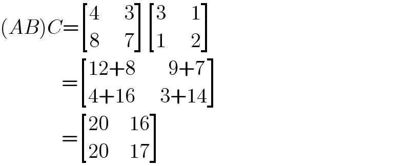 (AB)C= [((4      3)),((8      7)) ] [((3      1)),((1      2)) ]                 = [((12+8        9+7)),((4+16      3+14)) ]                 = [((20     16)),((20     17)) ]  