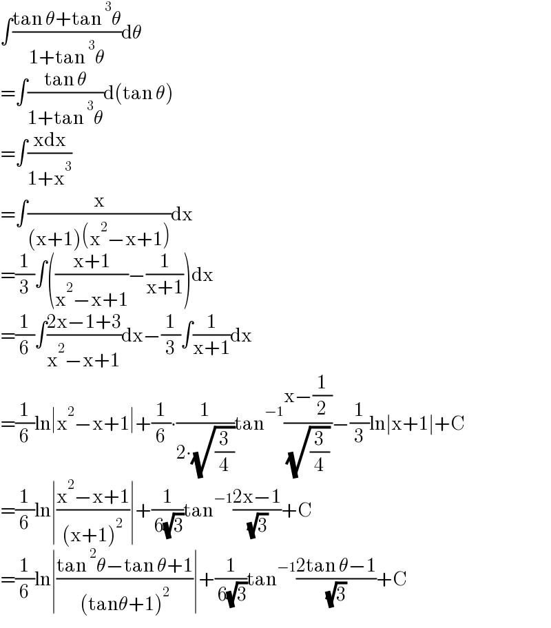 ∫((tan θ+tan^3 θ)/(1+tan^3 θ))dθ  =∫((tan θ)/(1+tan^3 θ))d(tan θ)  =∫((xdx)/(1+x^3 ))  =∫(x/((x+1)(x^2 −x+1)))dx  =(1/3)∫(((x+1)/(x^2 −x+1))−(1/(x+1)))dx  =(1/6)∫((2x−1+3)/(x^2 −x+1))dx−(1/3)∫(1/(x+1))dx  =(1/6)ln∣x^2 −x+1∣+(1/6)∙(1/(2∙(√(3/4))))tan^(−1) ((x−(1/2))/( (√(3/4))))−(1/3)ln∣x+1∣+C  =(1/6)ln∣((x^2 −x+1)/((x+1)^2 ))∣+(1/( 6(√3)))tan^(−1) ((2x−1)/( (√3)))+C  =(1/6)ln∣((tan^2 θ−tan θ+1)/((tanθ+1)^2 ))∣+(1/( 6(√3)))tan^(−1) ((2tan θ−1)/( (√3)))+C  