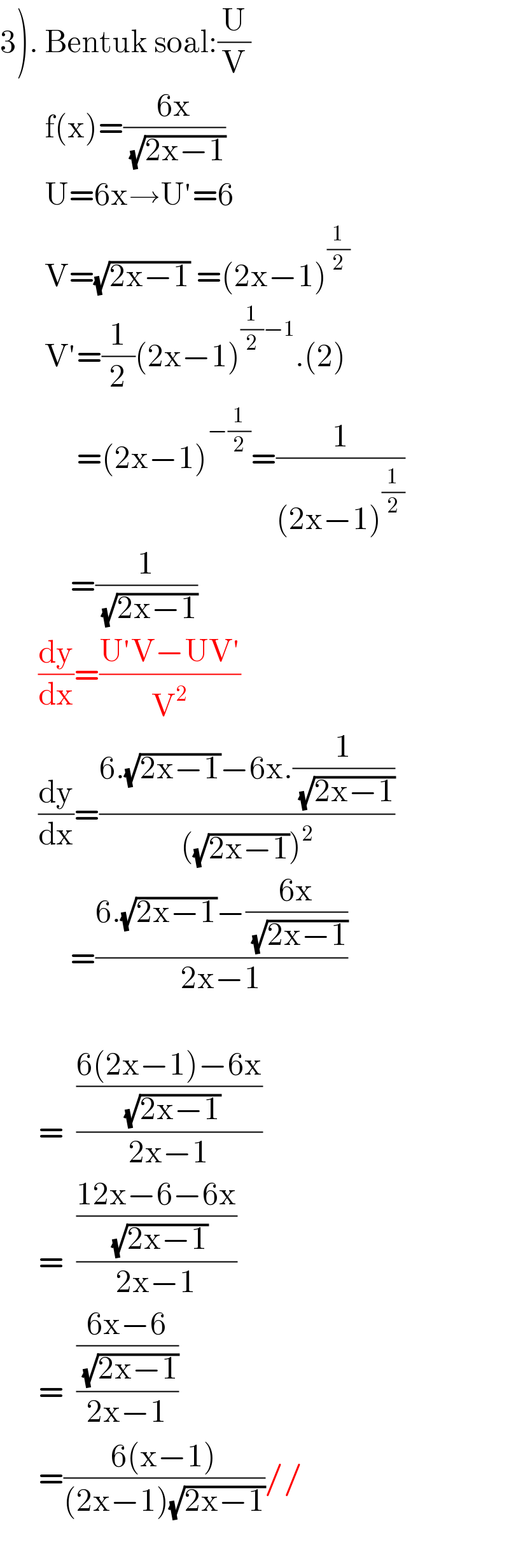 3). Bentuk soal:(U/V)         f(x)=((6x)/(√(2x−1)))         U=6x→U′=6         V=(√(2x−1)) =(2x−1)^(1/2)          V′=(1/2)(2x−1)^((1/2)−1) .(2)              =(2x−1)^(−(1/2)) =(1/((2x−1)^(1/2) ))             =(1/(√(2x−1)))         (dy/dx)=((U′V−UV′)/V^2 )        (dy/dx)=((6.(√(2x−1))−6x.(1/(√(2x−1))))/(((√(2x−1)))^2 ))             =((6.(√(2x−1))−((6x)/(√(2x−1))))/(2x−1))                     =  (((6(2x−1)−6x)/(√(2x−1)))/(2x−1))         =  (((12x−6−6x)/(√(2x−1)))/(2x−1))         =  (((6x−6)/(√(2x−1)))/(2x−1))         =((6(x−1))/((2x−1)(√(2x−1))))//         