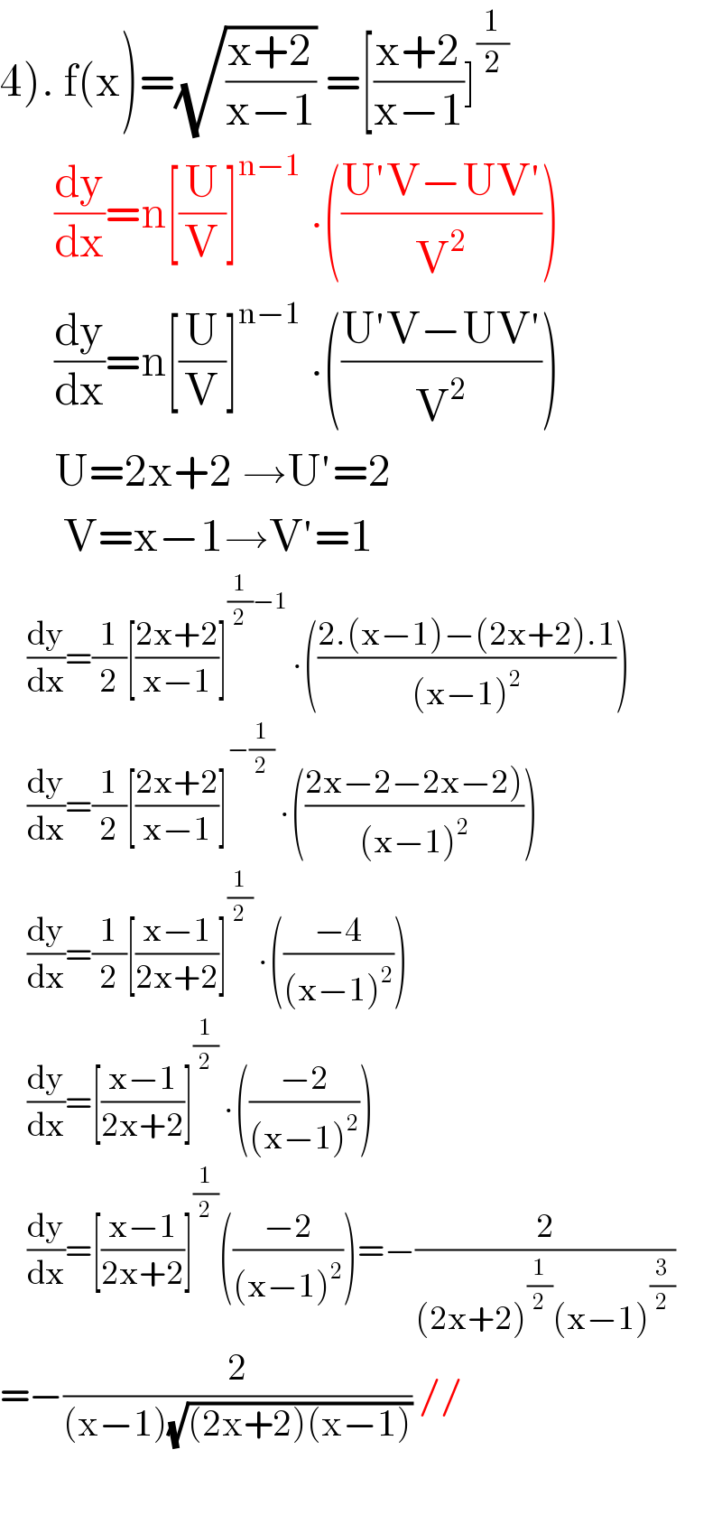 4). f(x)=(√((x+2)/(x−1))) =[((x+2)/(x−1))]^(1/2)         (dy/dx)=n[(U/V)]^(n−1)  .(((U′V−UV′)/V^2 ))        (dy/dx)=n[(U/V)]^(n−1)  .(((U′V−UV′)/V^2 ))        U=2x+2 →U′=2         V=x−1→V′=1       (dy/dx)=(1/2)[((2x+2)/(x−1))]^((1/2)−1)  .(((2.(x−1)−(2x+2).1)/((x−1)^2 )))       (dy/dx)=(1/2)[((2x+2)/(x−1))]^(−(1/2))  .(((2x−2−2x−2))/((x−1)^2 )))       (dy/dx)=(1/2)[((x−1)/(2x+2))]^(1/2)  .(((−4)/((x−1)^2 )))       (dy/dx)=[((x−1)/(2x+2))]^(1/2)  .(((−2)/((x−1)^2 )))       (dy/dx)=[((x−1)/(2x+2))]^(1/2) (((−2)/((x−1)^2 )))=−(2/((2x+2)^(1/2) (x−1)^(3/2) ))  =−(2/((x−1)(√((2x+2)(x−1))))) //          