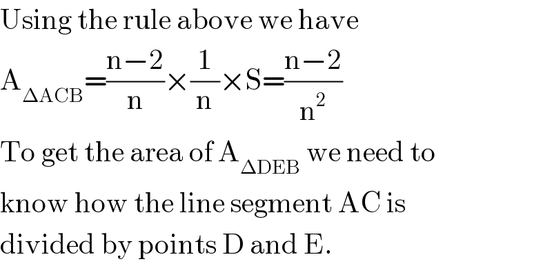 Using the rule above we have  A_(ΔACB) =((n−2)/n)×(1/n)×S=((n−2)/n^2 )  To get the area of A_(ΔDEB)  we need to  know how the line segment AC is  divided by points D and E.  