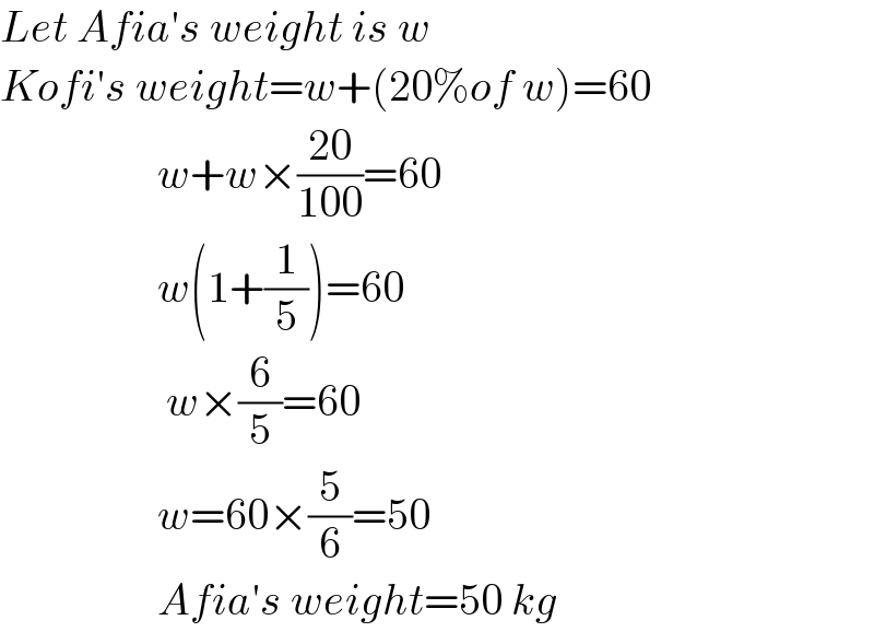 Let Afia′s weight is w  Kofi′s weight=w+(20%of w)=60                    w+w×((20)/(100))=60                    w(1+(1/5))=60                     w×(6/5)=60                    w=60×(5/6)=50                     Afia′s weight=50 kg  