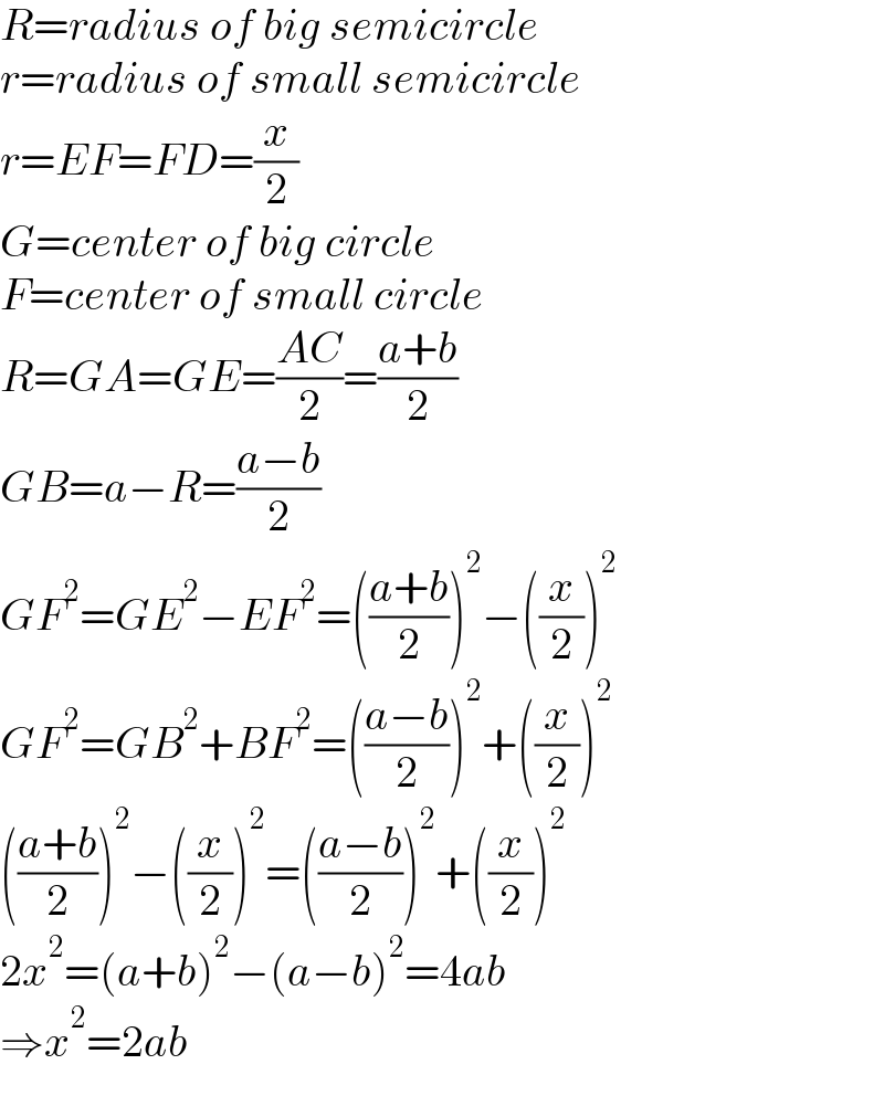 R=radius of big semicircle  r=radius of small semicircle  r=EF=FD=(x/2)  G=center of big circle  F=center of small circle  R=GA=GE=((AC)/2)=((a+b)/2)  GB=a−R=((a−b)/2)  GF^2 =GE^2 −EF^2 =(((a+b)/2))^2 −((x/2))^2   GF^2 =GB^2 +BF^2 =(((a−b)/2))^2 +((x/2))^2   (((a+b)/2))^2 −((x/2))^2 =(((a−b)/2))^2 +((x/2))^2   2x^2 =(a+b)^2 −(a−b)^2 =4ab  ⇒x^2 =2ab  