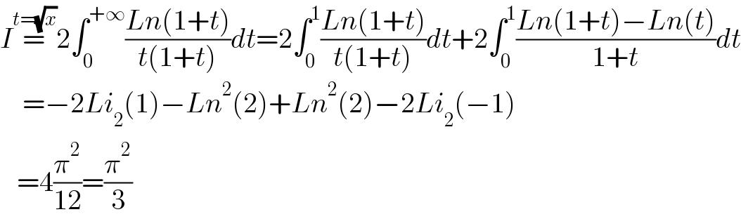 I=^(t=(√x)) 2∫_0 ^(+∞) ((Ln(1+t))/(t(1+t)))dt=2∫_0 ^1 ((Ln(1+t))/(t(1+t)))dt+2∫_0 ^1 ((Ln(1+t)−Ln(t))/(1+t))dt      =−2Li_2 (1)−Ln^2 (2)+Ln^2 (2)−2Li_2 (−1)     =4(π^2 /(12))=(π^2 /3)  