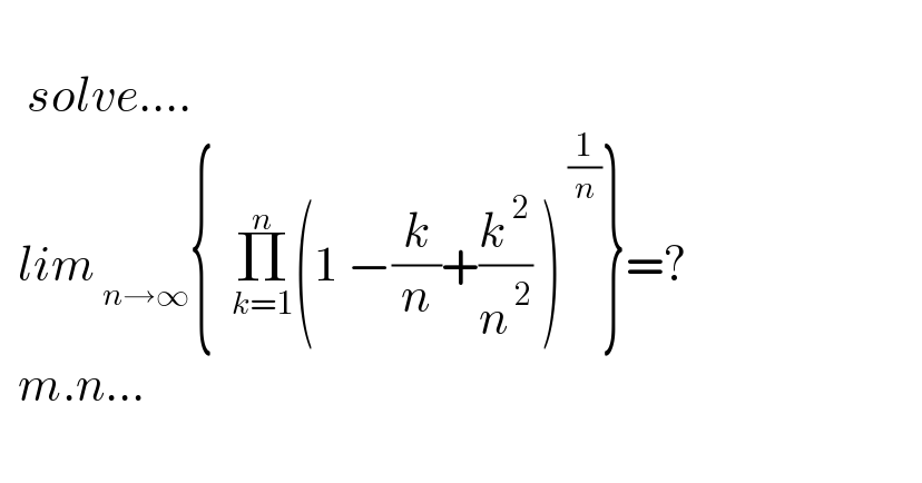      solve....    lim_( n→∞) {  Π_(k=1) ^n (1 −(k/n)+(k^( 2) /n^( 2) ) )^( (1/n)) }=?    m.n...    