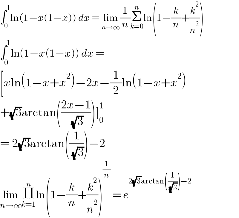 ∫_0 ^1 ln(1−x(1−x)) dx = lim_(n→∞) (1/n)Σ_(k=0) ^n ln(1−(k/n)+(k^2 /n^2 ))  ∫_0 ^1 ln(1−x(1−x)) dx =  [xln(1−x+x^2 )−2x−(1/2)ln(1−x+x^2 )  +(√3)arctan(((2x−1)/( (√3))))]_0 ^1   = 2(√3)arctan((1/( (√3))))−2  lim_(n→∞) Π_(k=1) ^n ln(1−(k/n)+(k^2 /n^2 ))^(1/n)  = e^(2(√3)arctan((1/( (√3))))−2)   