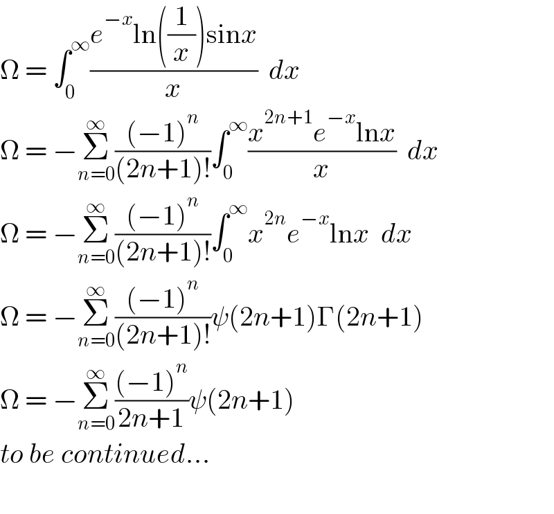 Ω = ∫_0 ^∞ ((e^(−x) ln((1/x))sinx)/x)  dx  Ω = −Σ_(n=0) ^∞ (((−1)^n )/((2n+1)!))∫_0 ^∞ ((x^(2n+1) e^(−x) lnx)/x)  dx  Ω = −Σ_(n=0) ^∞ (((−1)^n )/((2n+1)!))∫_0 ^∞ x^(2n) e^(−x) lnx  dx  Ω = −Σ_(n=0) ^∞ (((−1)^n )/((2n+1)!))ψ(2n+1)Γ(2n+1)  Ω = −Σ_(n=0) ^∞ (((−1)^n )/(2n+1))ψ(2n+1)  to be continued...    