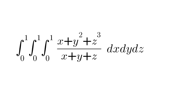               ∫_0 ^( 1) ∫_0 ^( 1) ∫_0 ^( 1)   ((x+y^2 +z^3 )/(x+y+z))   dxdydz        