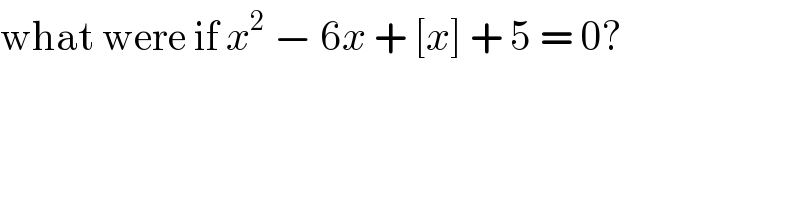 what were if x^2  − 6x + [x] + 5 = 0?  