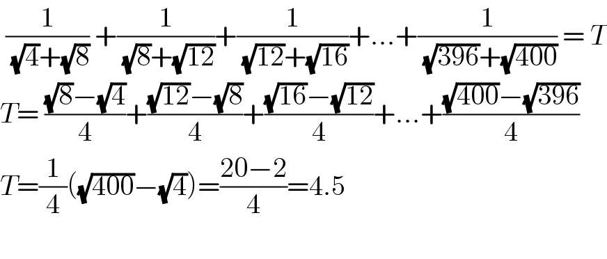  (1/( (√4)+(√8))) +(1/( (√8)+(√(12))))+(1/( (√(12))+(√(16))))+...+(1/( (√(396))+(√(400)))) = T  T= (((√8)−(√4))/4)+(((√(12))−(√8))/4)+(((√(16))−(√(12)))/4)+...+(((√(400))−(√(396)))/4)  T=(1/4)((√(400))−(√4))=((20−2)/4)=4.5    