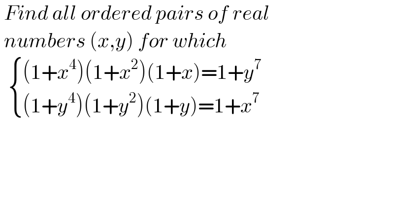  Find all ordered pairs of real    numbers (x,y) for which     { (((1+x^4 )(1+x^2 )(1+x)=1+y^7 )),(((1+y^4 )(1+y^2 )(1+y)=1+x^7 )) :}  