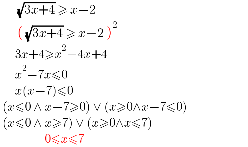        (√(3x+4)) ≥ x−2          ( (√(3x+4)) ≥ x−2 )^2         3x+4≥x^2 −4x+4        x^2 −7x≤0        x(x−7)≤0   (x≤0 ∧ x−7≥0) ∨ (x≥0∧x−7≤0)   (x≤0 ∧ x≥7) ∨ (x≥0∧x≤7)                    0≤x≤7  
