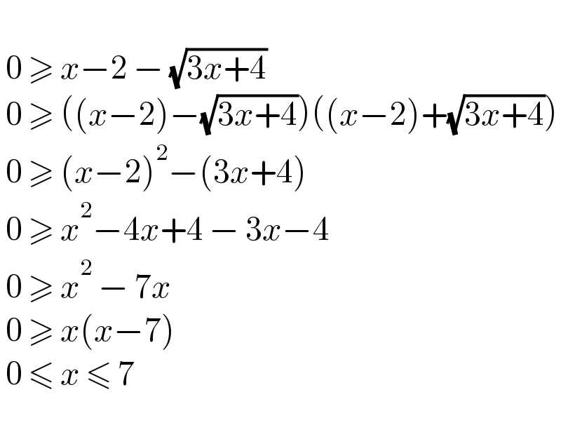     0 ≥ x−2 − (√(3x+4))   0 ≥ ((x−2)−(√(3x+4)))((x−2)+(√(3x+4)))   0 ≥ (x−2)^2 −(3x+4)   0 ≥ x^2 −4x+4 − 3x−4   0 ≥ x^2  − 7x    0 ≥ x(x−7)   0 ≤ x ≤ 7     