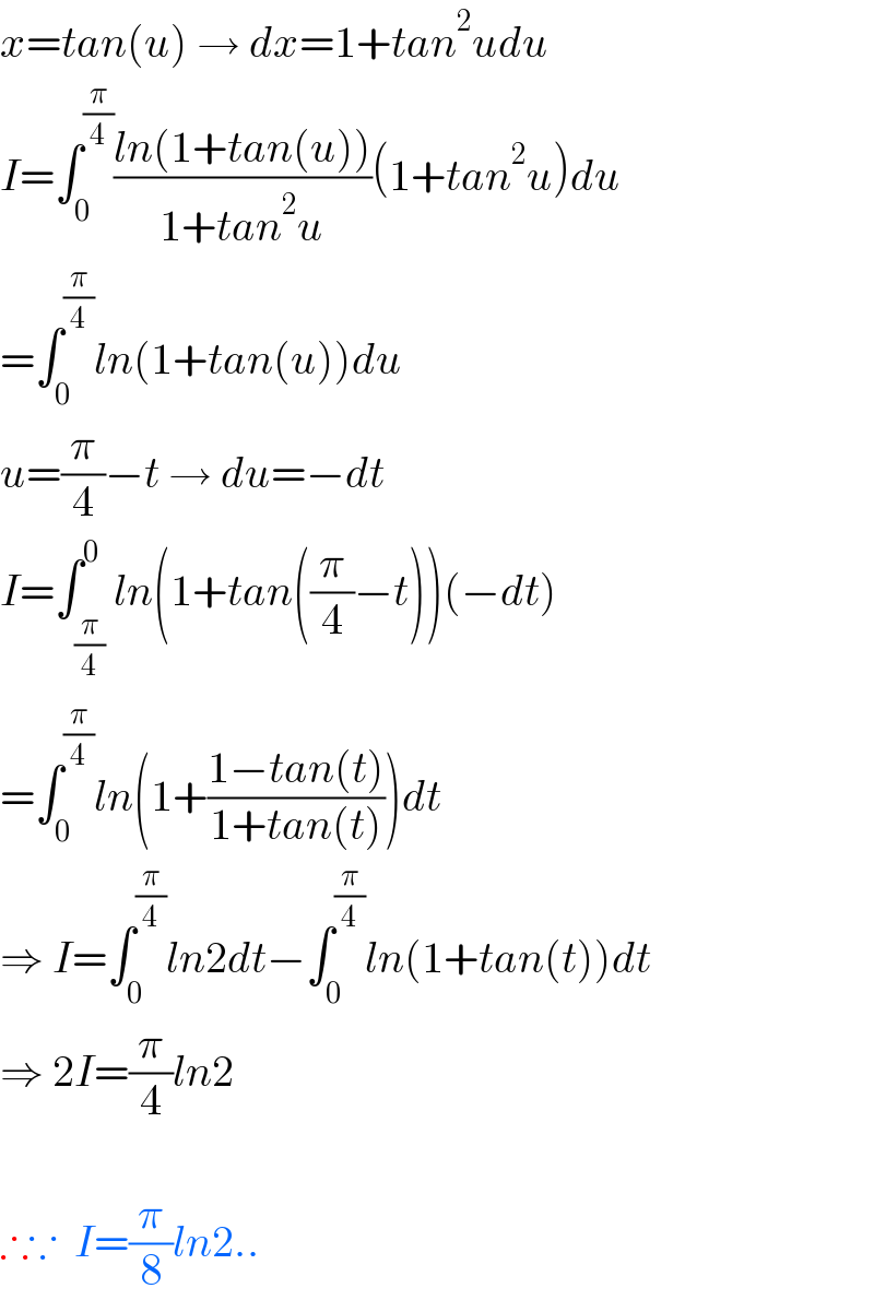 x=tan(u) → dx=1+tan^2 udu  I=∫_0 ^(π/4) ((ln(1+tan(u)))/(1+tan^2 u))(1+tan^2 u)du  =∫_0 ^(π/4) ln(1+tan(u))du  u=(π/4)−t → du=−dt  I=∫_(π/4) ^0 ln(1+tan((π/4)−t))(−dt)  =∫_0 ^(π/4) ln(1+((1−tan(t))/(1+tan(t))))dt  ⇒ I=∫_0 ^(π/4) ln2dt−∫_0 ^(π/4) ln(1+tan(t))dt  ⇒ 2I=(π/4)ln2    ∴∵  I=(π/8)ln2..  