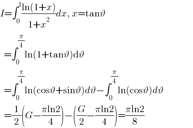 I=∫_0 ^1 ((ln(1+x))/(1+x^2 ))dx, x=tanϑ    =∫_0 ^(π/4) ln(1+tanϑ)dϑ    =∫_0 ^(π/4) ln(cosϑ+sinϑ)dϑ−∫_0 ^(π/4) ln(cosϑ)dϑ    =(1/2)(G−((πln2)/4))−((G/2)−((πln2)/4))=((πln2)/8)  