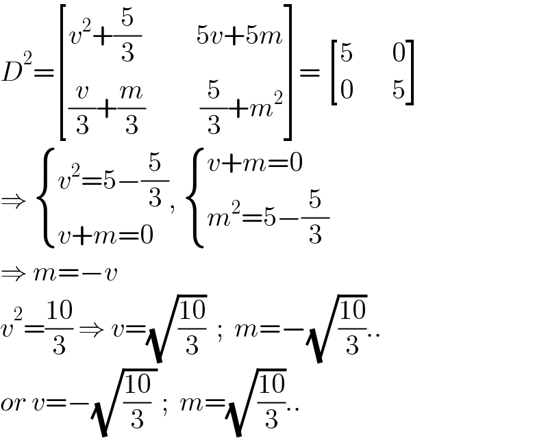 D^2 = [((v^2 +(5/3)          5v+5m)),(((v/3)+(m/3)          (5/3)+m^2 )) ]=  [((5       0)),((0       5)) ]  ⇒  { ((v^2 =5−(5/3))),((v+m=0)) :},  { ((v+m=0)),((m^2 =5−(5/3))) :}  ⇒ m=−v   v^2 =((10)/3) ⇒ v=(√((10)/3))  ;  m=−(√((10)/3))..  or v=−(√(((10)/3) )) ;  m=(√((10)/3))..  
