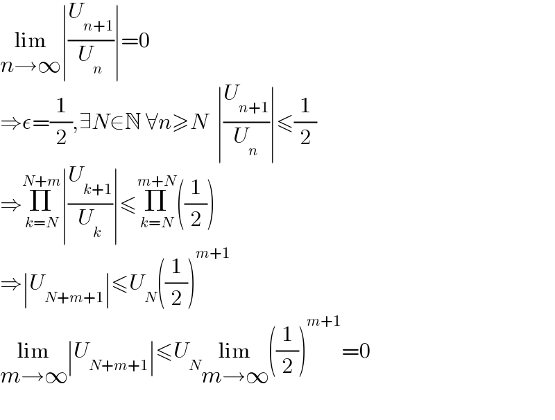 lim_(n→∞) ∣(U_(n+1) /U_n )∣=0  ⇒ε=(1/2),∃N∈N ∀n≥N  ∣(U_(n+1) /U_n )∣≤(1/2)  ⇒Π_(k=N) ^(N+m) ∣(U_(k+1) /U_k )∣≤Π_(k=N) ^(m+N) ((1/2))  ⇒∣U_(N+m+1) ∣≤U_N ((1/2))^(m+1)   lim_(m→∞) ∣U_(N+m+1) ∣≤U_N lim_(m→∞) ((1/2))^(m+1) =0    