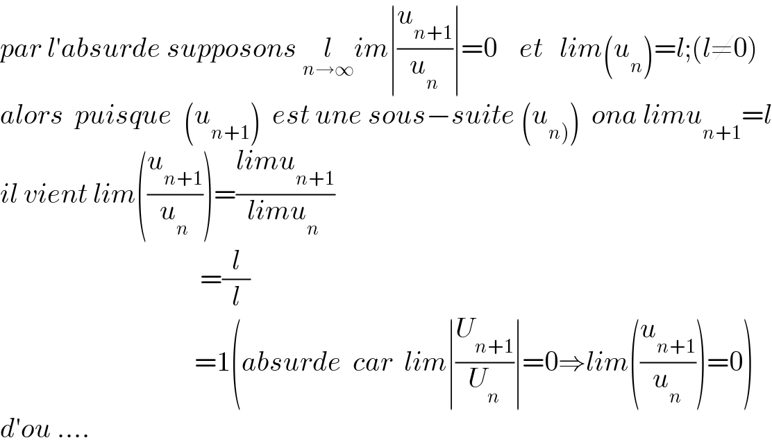 par l′absurde supposons l_(n→∞) im∣(u_(n+1) /u_n )∣=0    et   lim(u_n )=l;(l≠0)  alors  puisque  (u_(n+1) )  est une sous−suite (u_(n)) )  ona limu_(n+1) =l  il vient lim((u_(n+1) /u_n ))=((limu_(n+1) )/(limu_(n ) ))                                      =(l/l)                                     =1(absurde  car  lim∣(U_(n+1) /U_n )∣=0⇒lim((u_(n+1) /u_n ))=0)  d′ou ....  