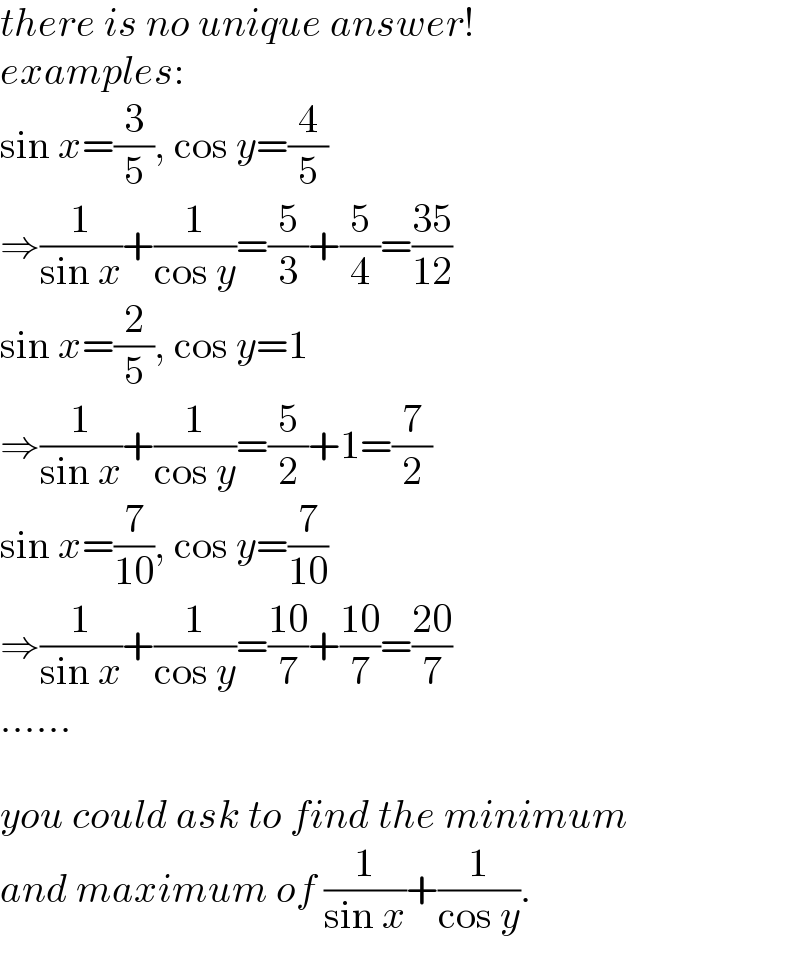 there is no unique answer!  examples:  sin x=(3/5), cos y=(4/5)   ⇒(1/(sin x))+(1/(cos y))=(5/3)+(5/4)=((35)/(12))  sin x=(2/5), cos y=1  ⇒(1/(sin x))+(1/(cos y))=(5/2)+1=(7/2)  sin x=(7/(10)), cos y=(7/(10))  ⇒(1/(sin x))+(1/(cos y))=((10)/7)+((10)/7)=((20)/7)  ......    you could ask to find the minimum  and maximum of (1/(sin x))+(1/(cos y)).  