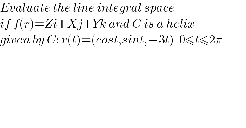 Evaluate the line integral space  if f(r)=Zi+Xj+Yk and C is a helix  given by C: r(t)=(cost,sint,−3t)  0≤t≤2π  