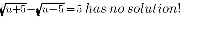 ((u+5))^(1/3) −(√(u−5)) = 5 has no solution!  