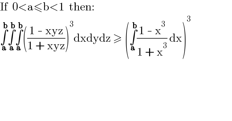 If  0<a≤b<1  then:  ∫_( a) ^( b) ∫_( a) ^( b) ∫_a ^( b) (((1 - xyz)/(1 + xyz)))^3 dxdydz ≥ (∫_a ^( b) ((1 - x^3 )/(1 + x^3 )) dx)^3   