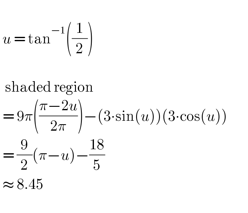     u = tan^(−1) ((1/2))       shaded region   = 9π(((π−2u)/(2π)))−(3∙sin(u))(3∙cos(u))    = (9/2)(π−u)−((18)/5)   ≈ 8.45     