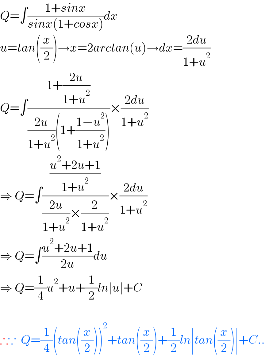 Q=∫((1+sinx)/(sinx(1+cosx)))dx  u=tan((x/2))→x=2arctan(u)→dx=((2du)/(1+u^2 ))  Q=∫((1+((2u)/(1+u^2 )))/(((2u)/(1+u^2 ))(1+((1−u^2 )/(1+u^2 )))))×((2du)/(1+u^2 ))  ⇒ Q=∫(((u^2 +2u+1)/(1+u^2 ))/(((2u)/(1+u^2 ))×(2/(1+u^2 ))))×((2du)/(1+u^2 ))  ⇒ Q=∫((u^2 +2u+1)/(2u))du  ⇒ Q=(1/4)u^2 +u+(1/2)ln∣u∣+C    ∴∵  Q=(1/4)(tan((x/2)))^2 +tan((x/2))+(1/2)ln∣tan((x/2))∣+C..  
