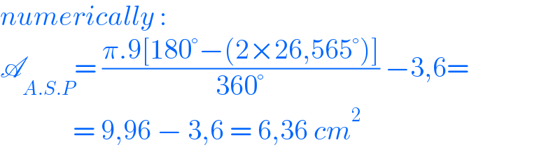 numerically :  A_(A.S.P) = ((π.9[180°−(2×26,565°)])/(360°)) −3,6=               = 9,96 − 3,6 = 6,36 cm^2   